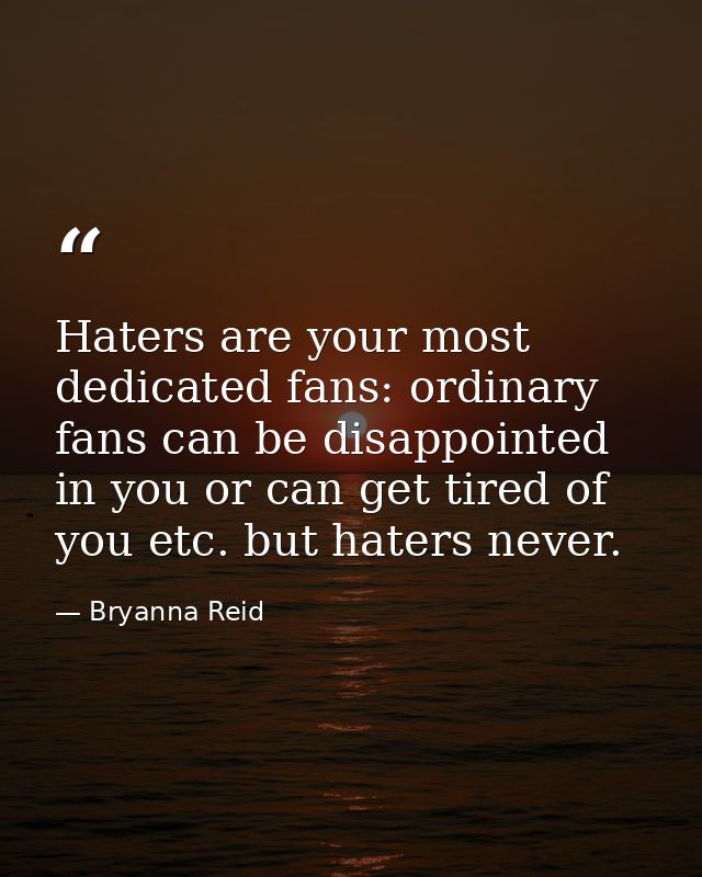 Haters are your most dedicated fans: ordinary fans can be disappointed in you or can get tired of you etc. but haters ne — Bryanna Reid