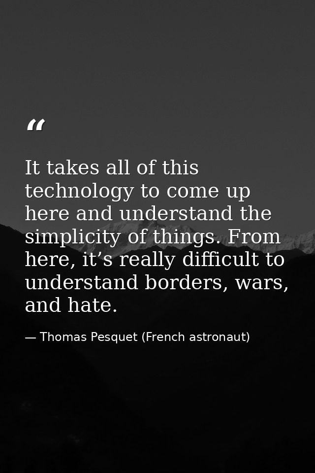 It takes all of this technology to come up here and understand the simplicity of things. From here, it’s really difficul — Thomas Pesquet (French astronaut)