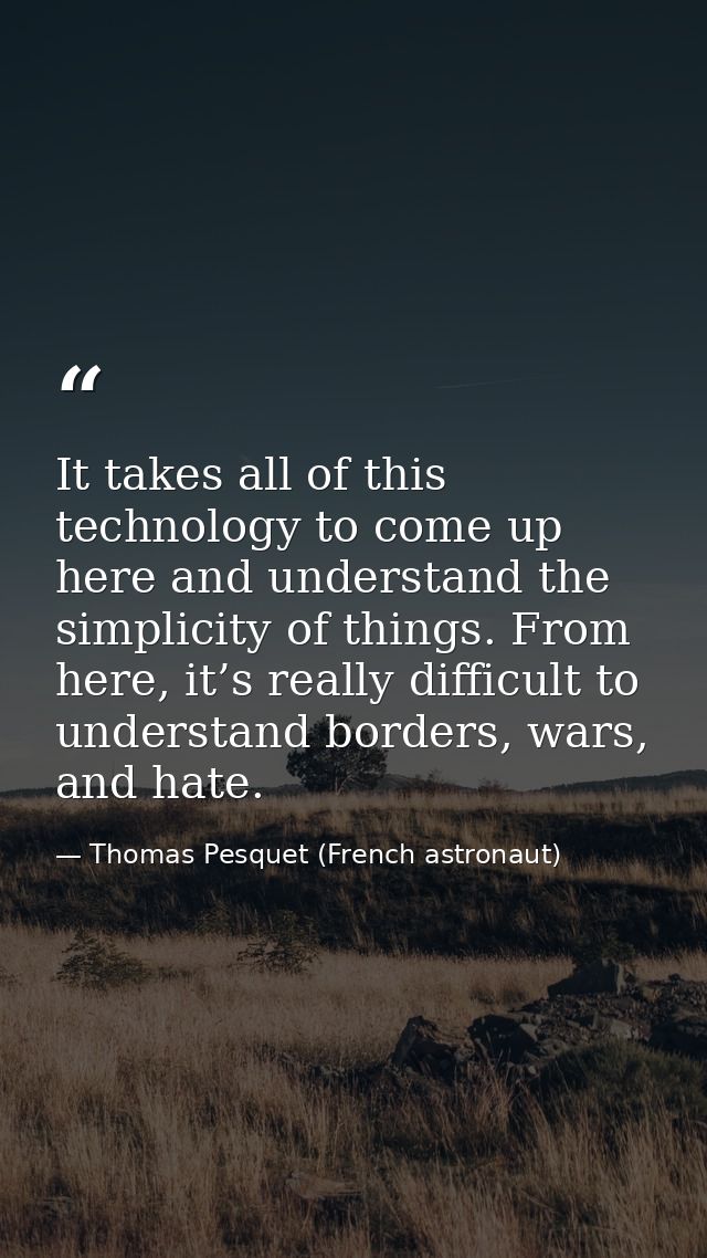 It takes all of this technology to come up here and understand the simplicity of things. From here, it’s really difficul — Thomas Pesquet (French astronaut)