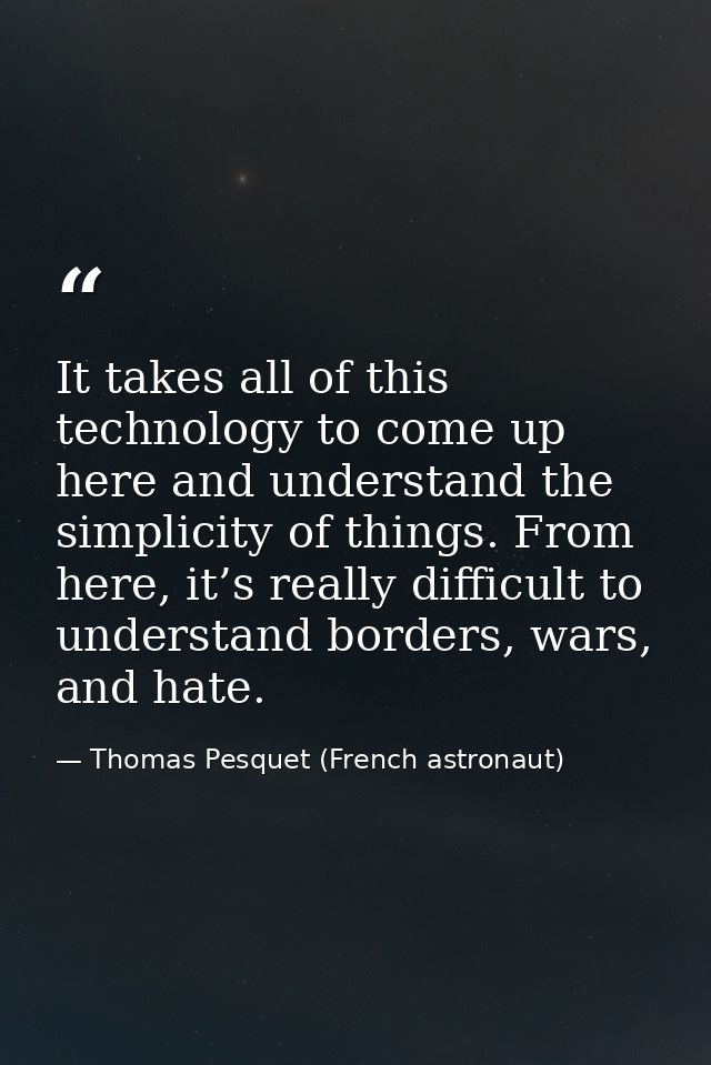 It takes all of this technology to come up here and understand the simplicity of things. From here, it’s really difficul — Thomas Pesquet (French astronaut)