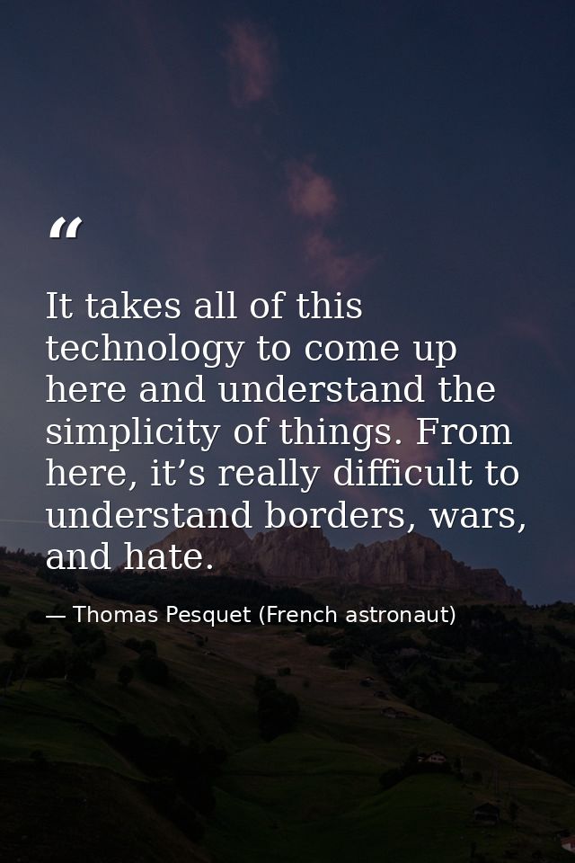It takes all of this technology to come up here and understand the simplicity of things. From here, it’s really difficul — Thomas Pesquet (French astronaut)