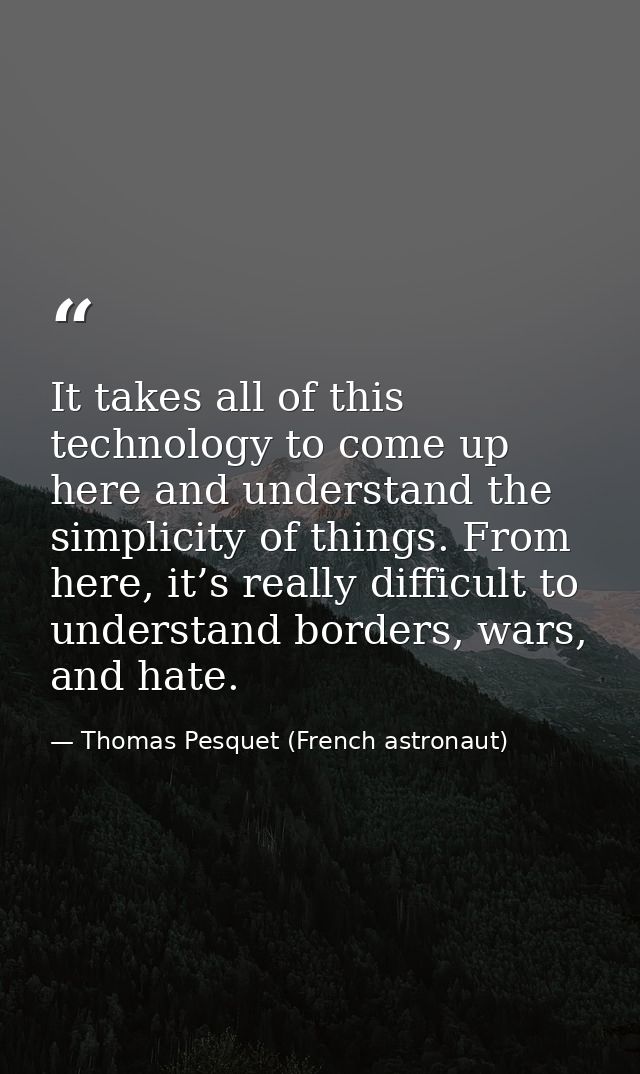 It takes all of this technology to come up here and understand the simplicity of things. From here, it’s really difficul — Thomas Pesquet (French astronaut)