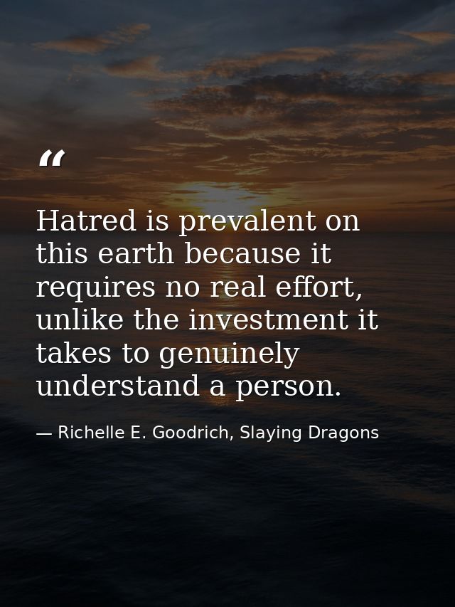 Hatred is prevalent on this earth because it requires no real effort, unlike the investment it takes to genuinely unders — Richelle E. Goodrich, Slaying Dragons
