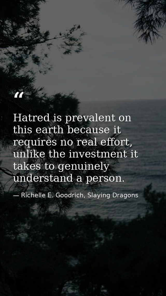 Hatred is prevalent on this earth because it requires no real effort, unlike the investment it takes to genuinely unders — Richelle E. Goodrich, Slaying Dragons