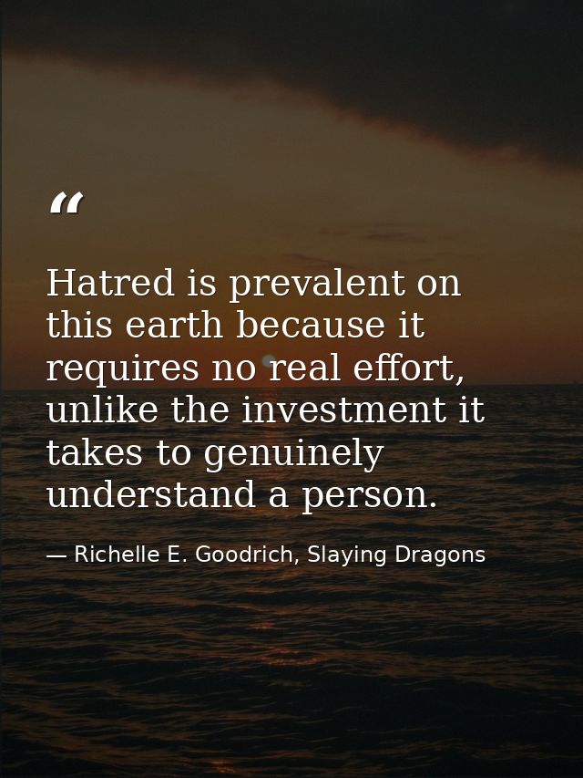 Hatred is prevalent on this earth because it requires no real effort, unlike the investment it takes to genuinely unders — Richelle E. Goodrich, Slaying Dragons