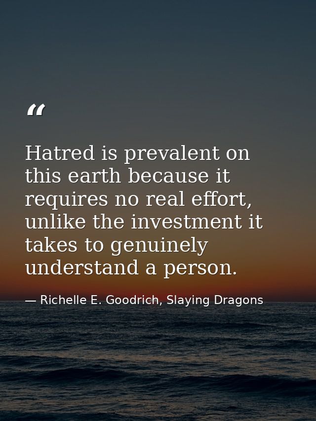 Hatred is prevalent on this earth because it requires no real effort, unlike the investment it takes to genuinely unders — Richelle E. Goodrich, Slaying Dragons