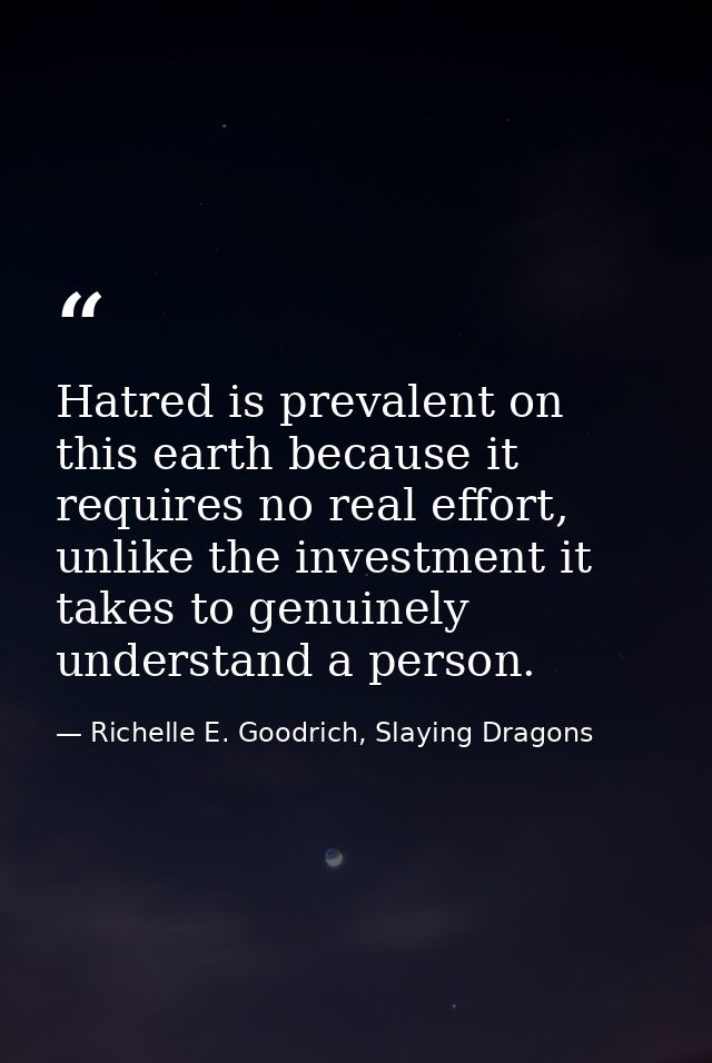 Hatred is prevalent on this earth because it requires no real effort, unlike the investment it takes to genuinely unders — Richelle E. Goodrich, Slaying Dragons