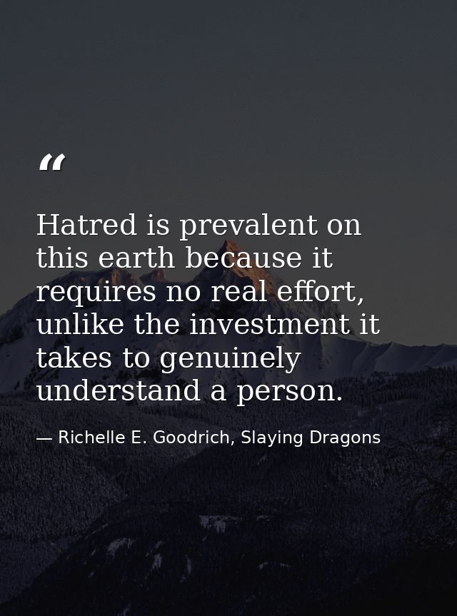 Hatred is prevalent on this earth because it requires no real effort, unlike the investment it takes to genuinely unders — Richelle E. Goodrich, Slaying Dragons