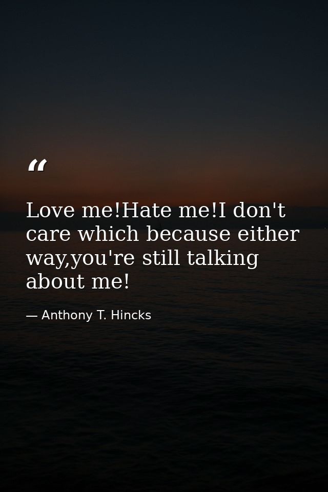 Love me!Hate me!I don't care which because either way,you're still talking about me! — Anthony T. Hincks