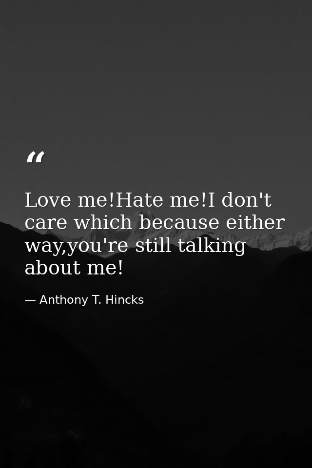 Love me!Hate me!I don't care which because either way,you're still talking about me! — Anthony T. Hincks