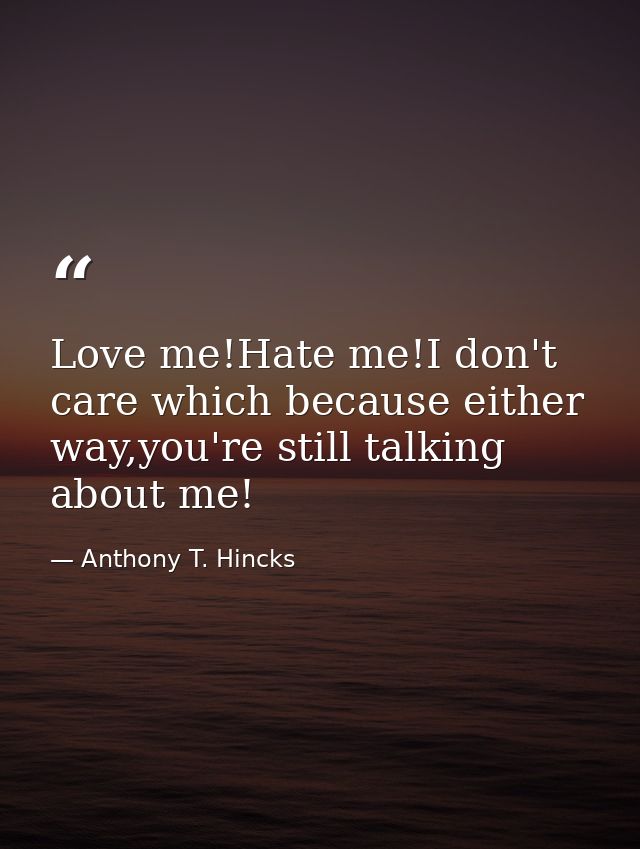 Love me!Hate me!I don't care which because either way,you're still talking about me! — Anthony T. Hincks