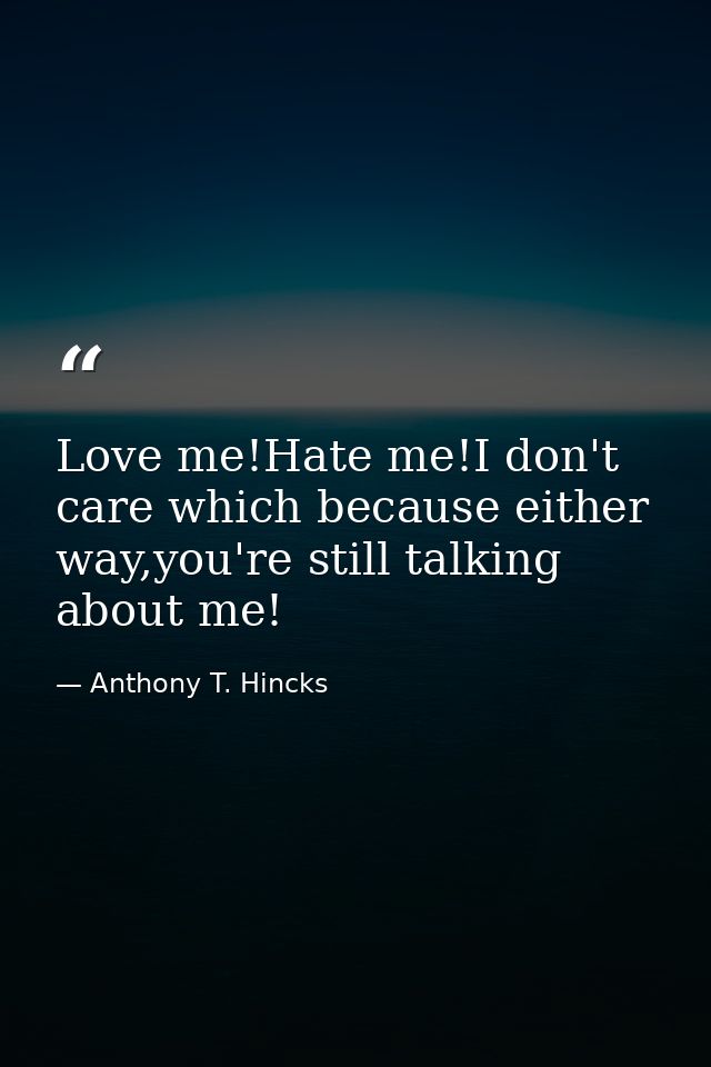Love me!Hate me!I don't care which because either way,you're still talking about me! — Anthony T. Hincks