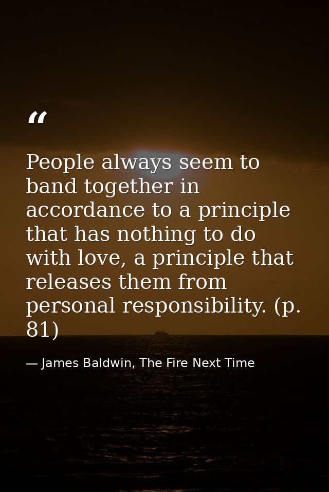 People always seem to band together in accordance to a principle that has nothing to do with love, a principle that rele — James Baldwin, The Fire Next Time