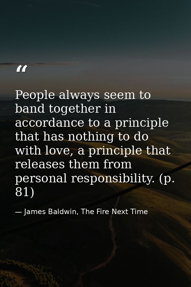 People always seem to band together in accordance to a principle that has nothing to do with love, a principle that rele — James Baldwin, The Fire Next Time