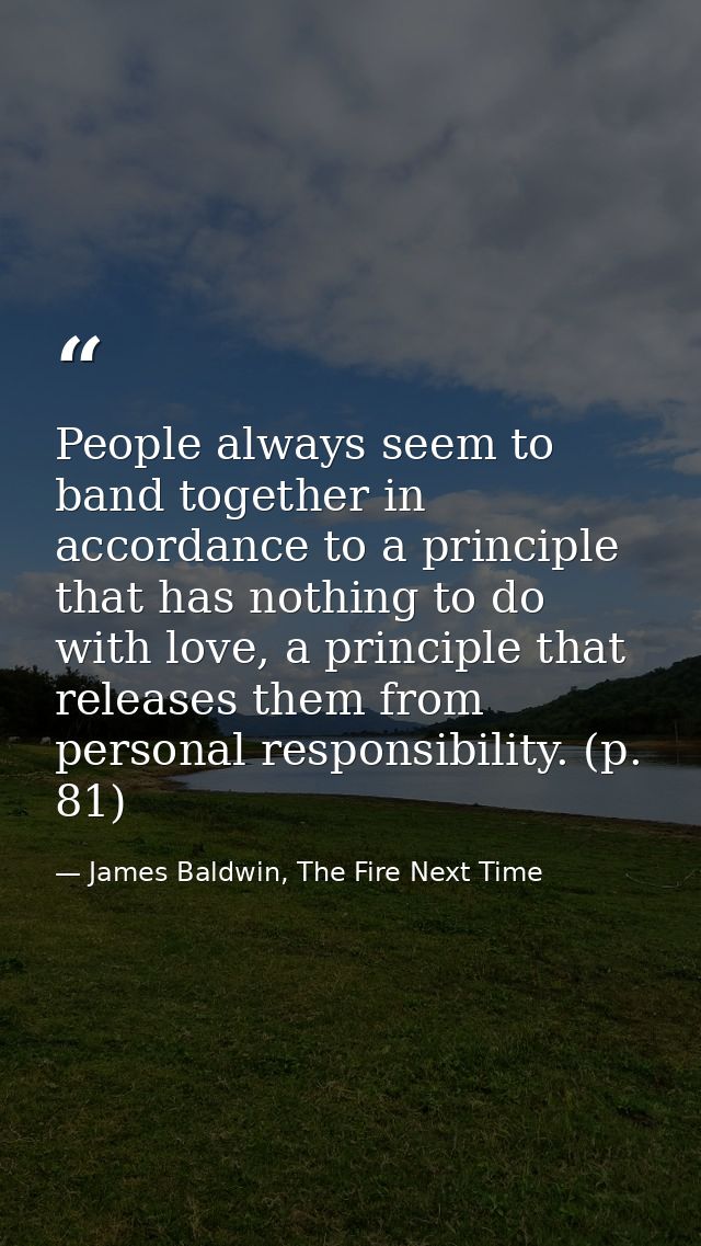 People always seem to band together in accordance to a principle that has nothing to do with love, a principle that rele — James Baldwin, The Fire Next Time
