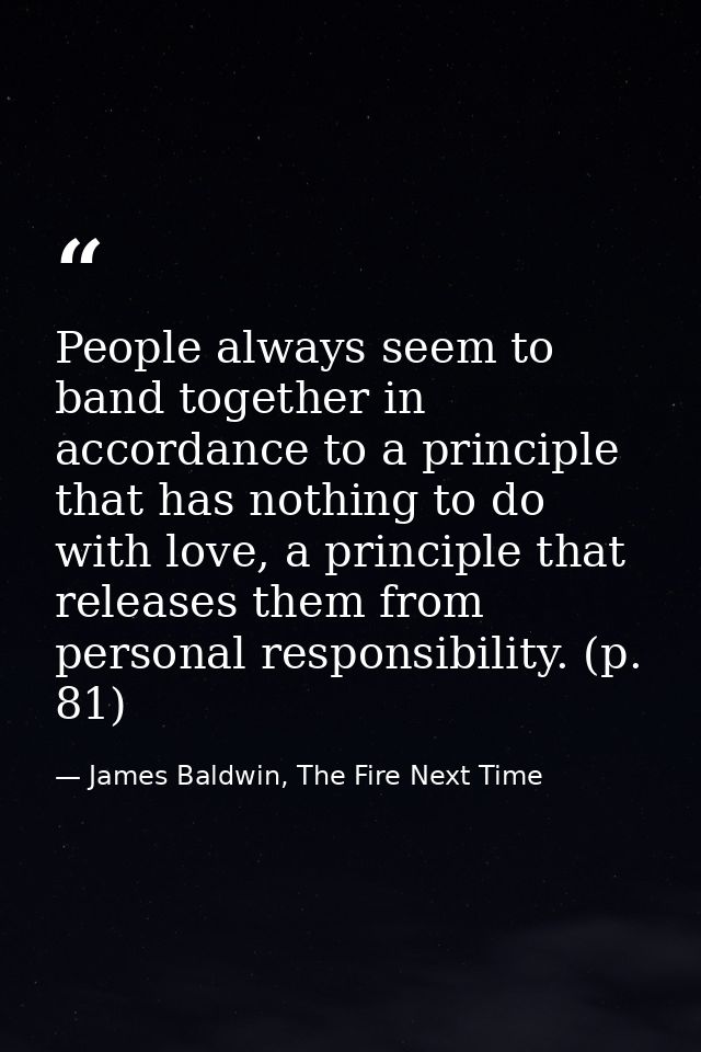 People always seem to band together in accordance to a principle that has nothing to do with love, a principle that rele — James Baldwin, The Fire Next Time