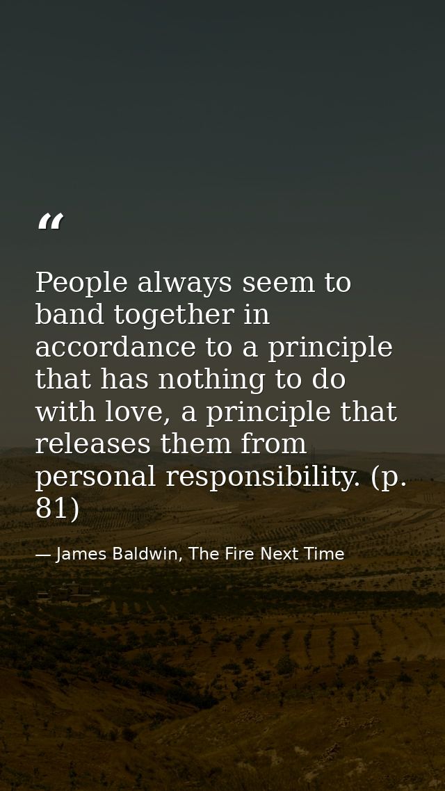 People always seem to band together in accordance to a principle that has nothing to do with love, a principle that rele — James Baldwin, The Fire Next Time