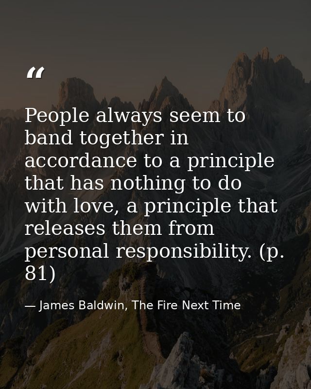 People always seem to band together in accordance to a principle that has nothing to do with love, a principle that rele — James Baldwin, The Fire Next Time