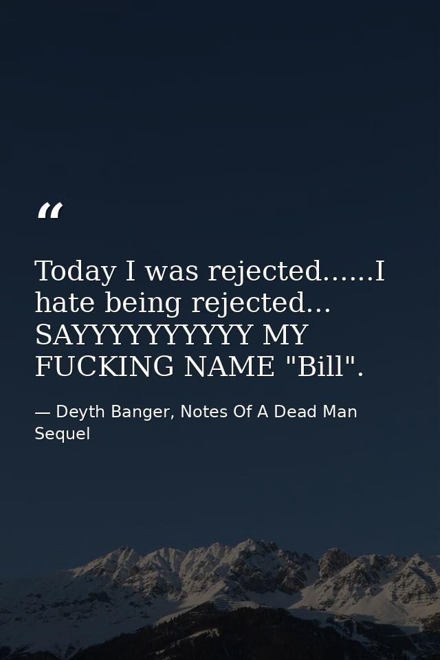Today I was rejected......I hate being rejected... SAYYYYYYYYYY MY FUCKING NAME "Bill". — Deyth Banger, Notes Of A Dead Man Sequel