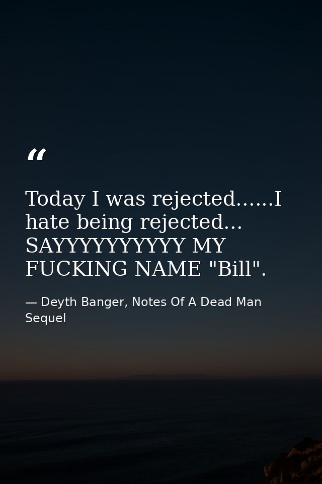 Today I was rejected......I hate being rejected... SAYYYYYYYYYY MY FUCKING NAME "Bill". — Deyth Banger, Notes Of A Dead Man Sequel