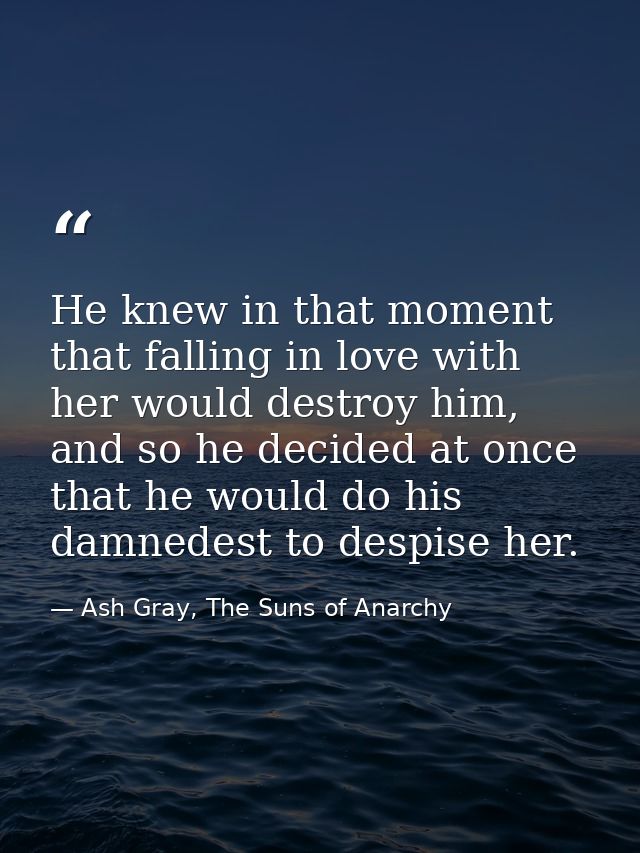 He knew in that moment that falling in love with her would destroy him, and so he decided at once that he would do his d — Ash Gray, The Suns of Anarchy