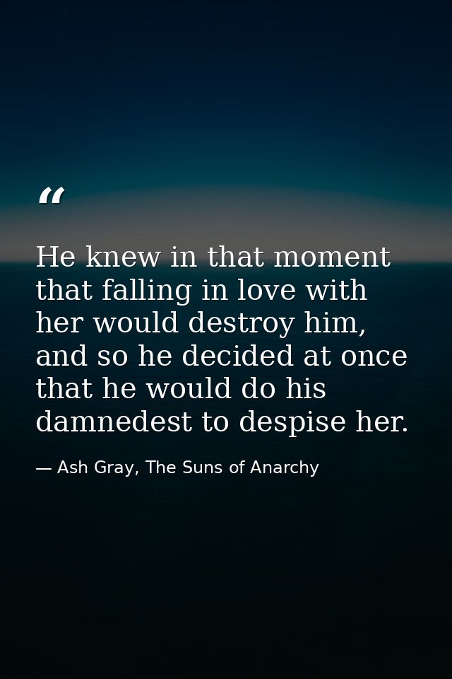 He knew in that moment that falling in love with her would destroy him, and so he decided at once that he would do his d — Ash Gray, The Suns of Anarchy