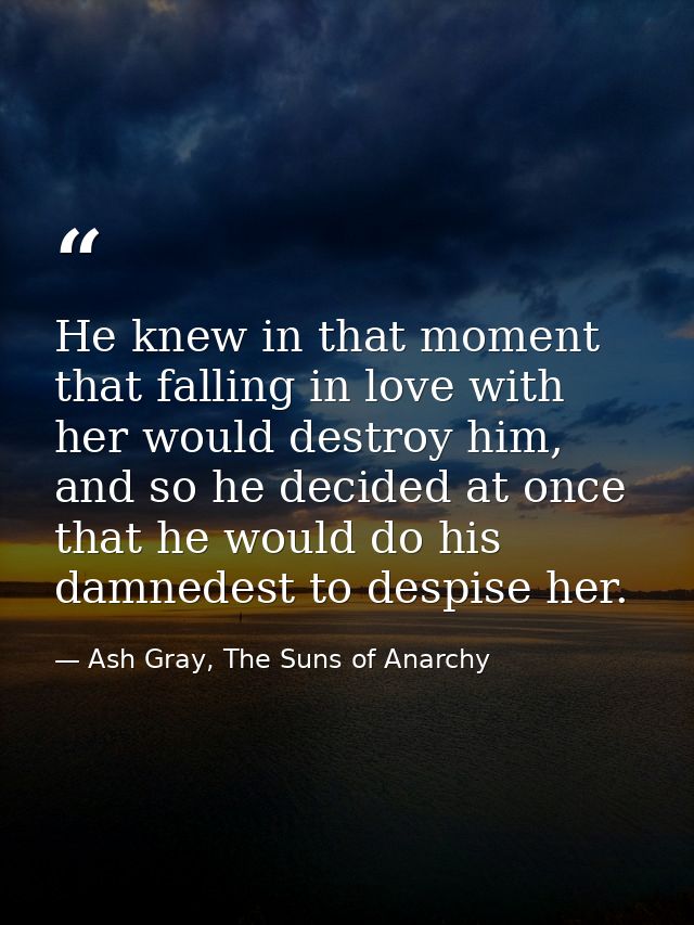 He knew in that moment that falling in love with her would destroy him, and so he decided at once that he would do his d — Ash Gray, The Suns of Anarchy