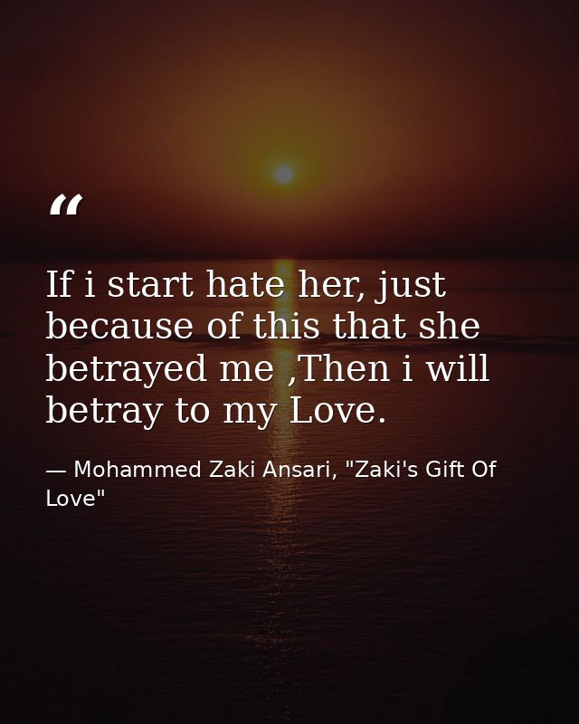 If i start hate her, just because of this that she betrayed me ,Then i will betray to my Love. — Mohammed Zaki Ansari, "Zaki's Gift Of Love"