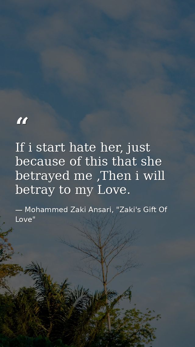 If i start hate her, just because of this that she betrayed me ,Then i will betray to my Love. — Mohammed Zaki Ansari, "Zaki's Gift Of Love"