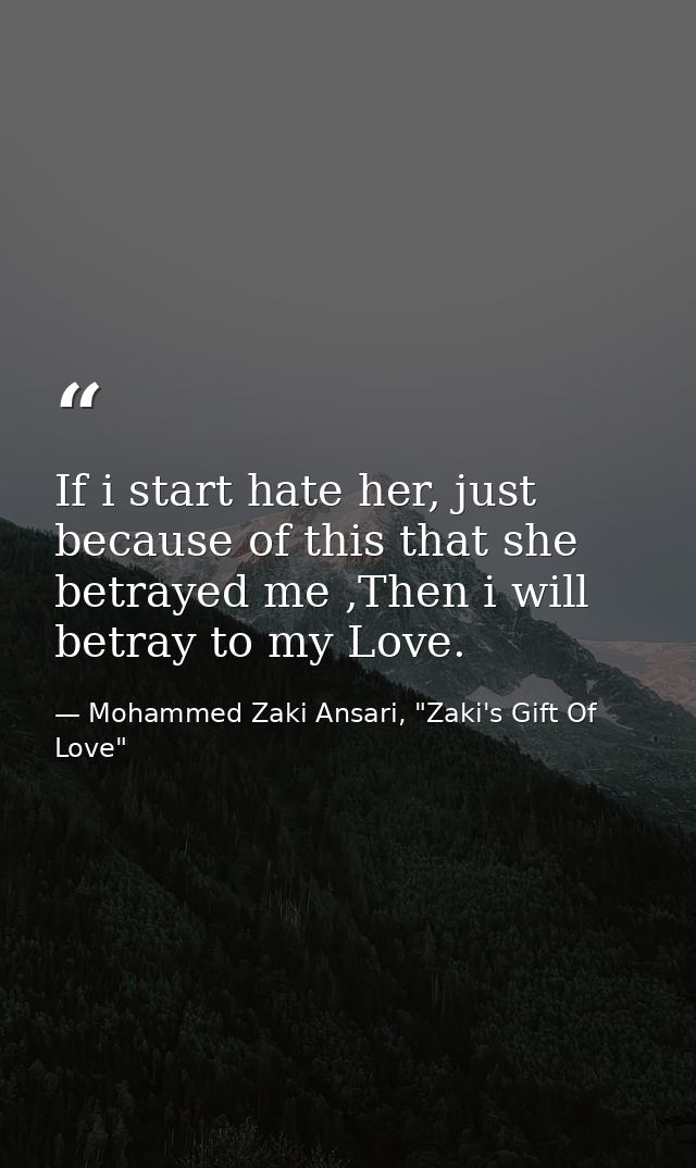 If i start hate her, just because of this that she betrayed me ,Then i will betray to my Love. — Mohammed Zaki Ansari, "Zaki's Gift Of Love"