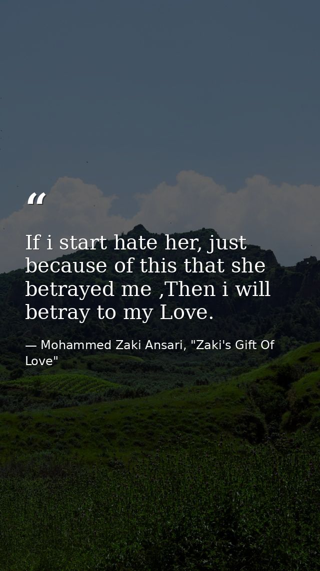 If i start hate her, just because of this that she betrayed me ,Then i will betray to my Love. — Mohammed Zaki Ansari, "Zaki's Gift Of Love"