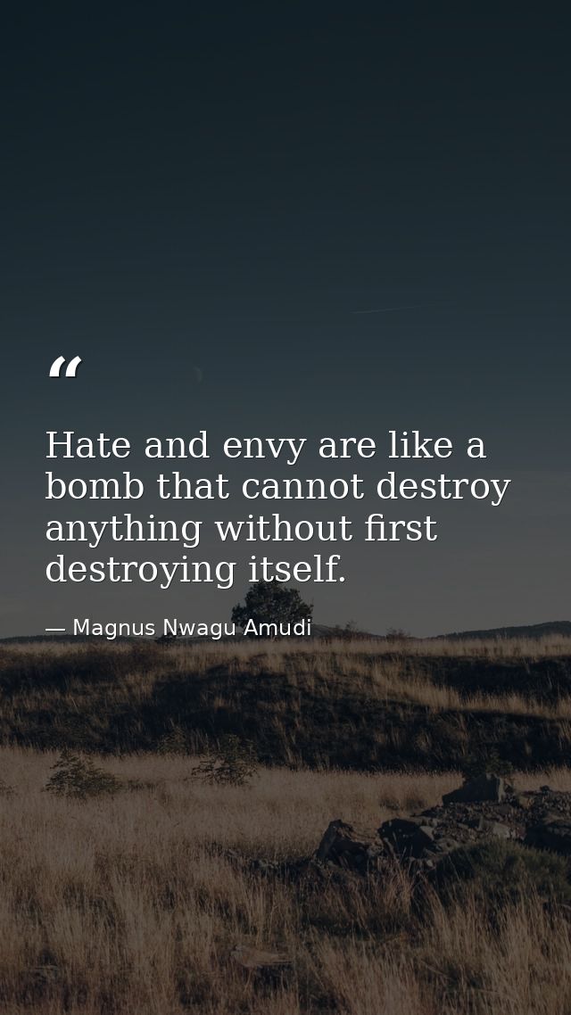 Hate and envy are like a bomb that cannot destroy anything without first destroying itself. — Magnus Nwagu Amudi