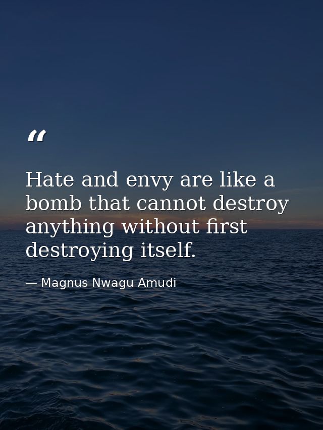 Hate and envy are like a bomb that cannot destroy anything without first destroying itself. — Magnus Nwagu Amudi