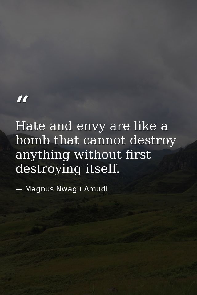 Hate and envy are like a bomb that cannot destroy anything without first destroying itself. — Magnus Nwagu Amudi