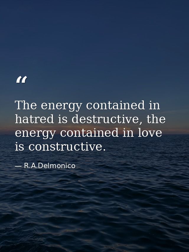 The energy contained in hatred is destructive, the energy contained in love is constructive. — R.A.Delmonico
