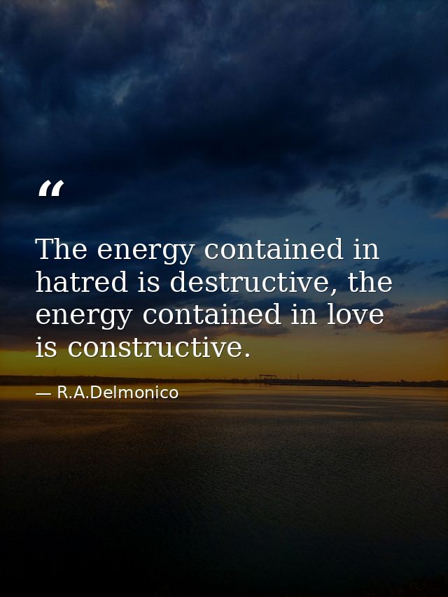 The energy contained in hatred is destructive, the energy contained in love is constructive. — R.A.Delmonico