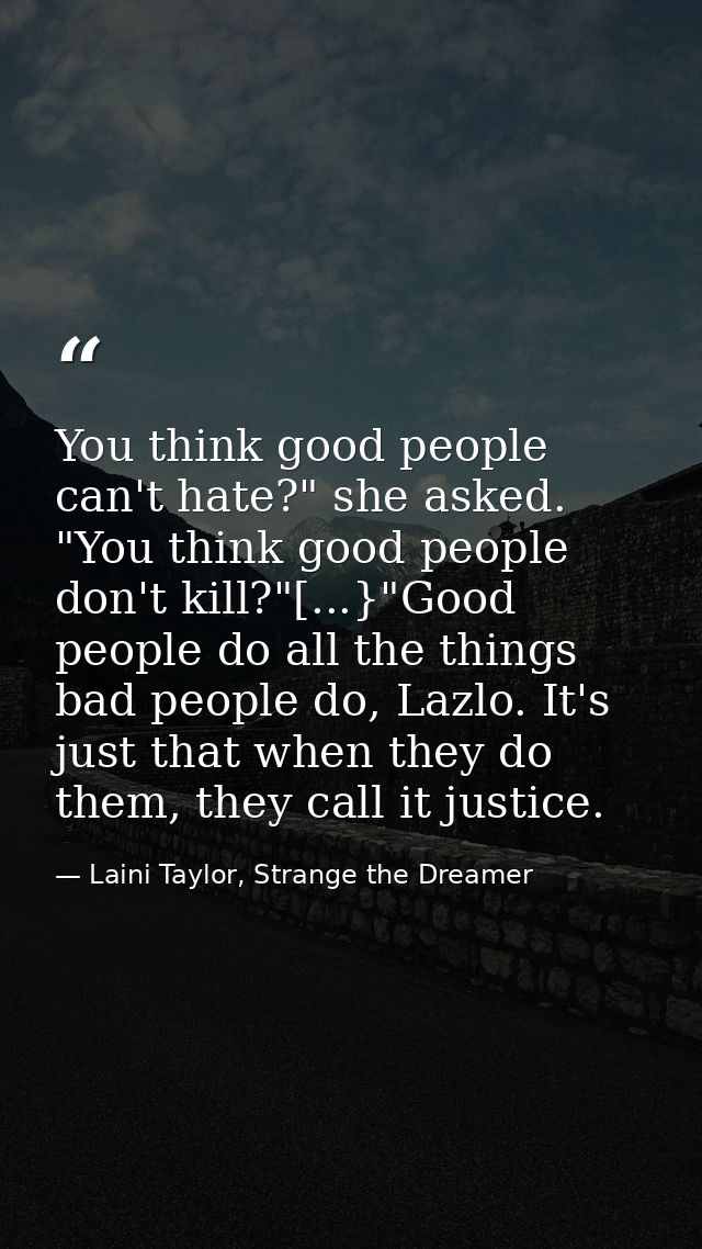 You think good people can't hate?" she asked. "You think good people don't kill?"[...}"Good people do all the things bad — Laini Taylor, Strange the Dreamer