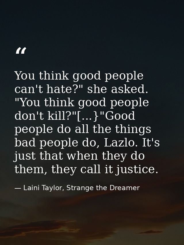 You think good people can't hate?" she asked. "You think good people don't kill?"[...}"Good people do all the things bad — Laini Taylor, Strange the Dreamer