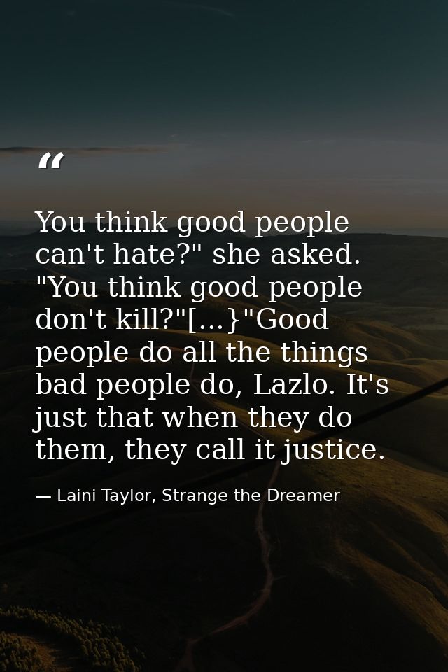 You think good people can't hate?" she asked. "You think good people don't kill?"[...}"Good people do all the things bad — Laini Taylor, Strange the Dreamer