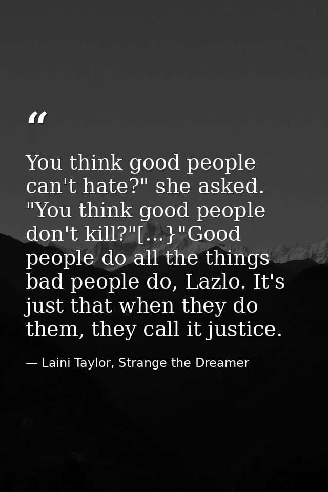 You think good people can't hate?" she asked. "You think good people don't kill?"[...}"Good people do all the things bad — Laini Taylor, Strange the Dreamer