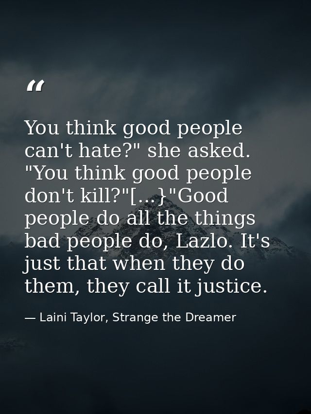 You think good people can't hate?" she asked. "You think good people don't kill?"[...}"Good people do all the things bad — Laini Taylor, Strange the Dreamer