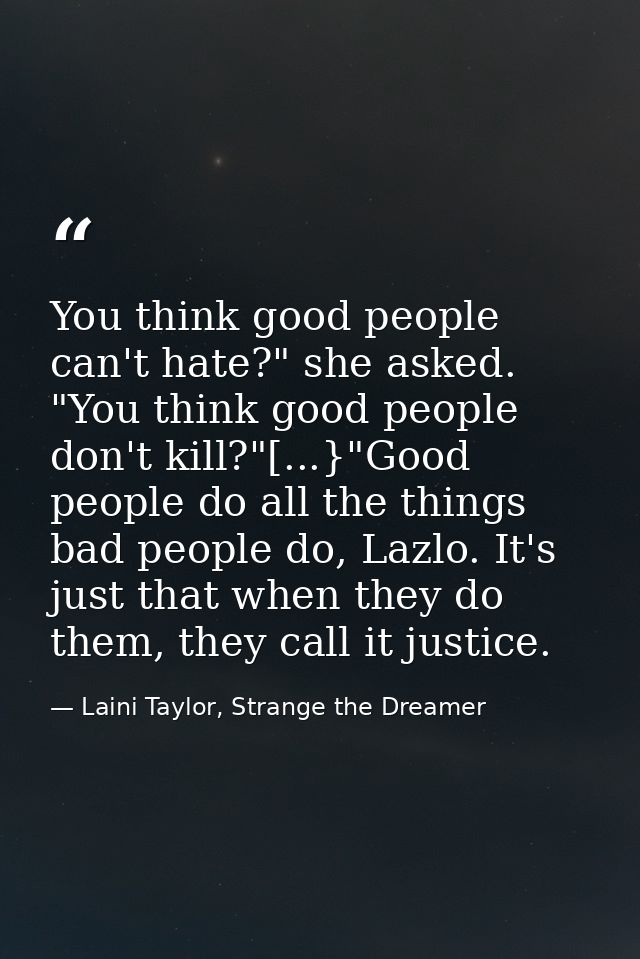 You think good people can't hate?" she asked. "You think good people don't kill?"[...}"Good people do all the things bad — Laini Taylor, Strange the Dreamer