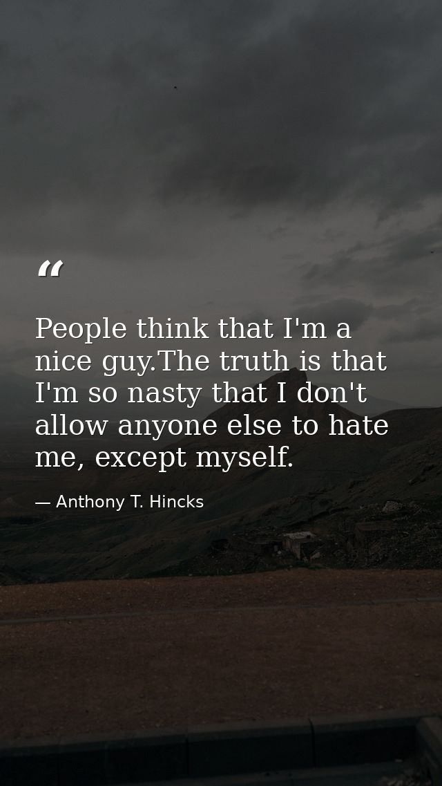 People think that I'm a nice guy.The truth is that I'm so nasty that I don't allow anyone else to hate me, except myself — Anthony T. Hincks