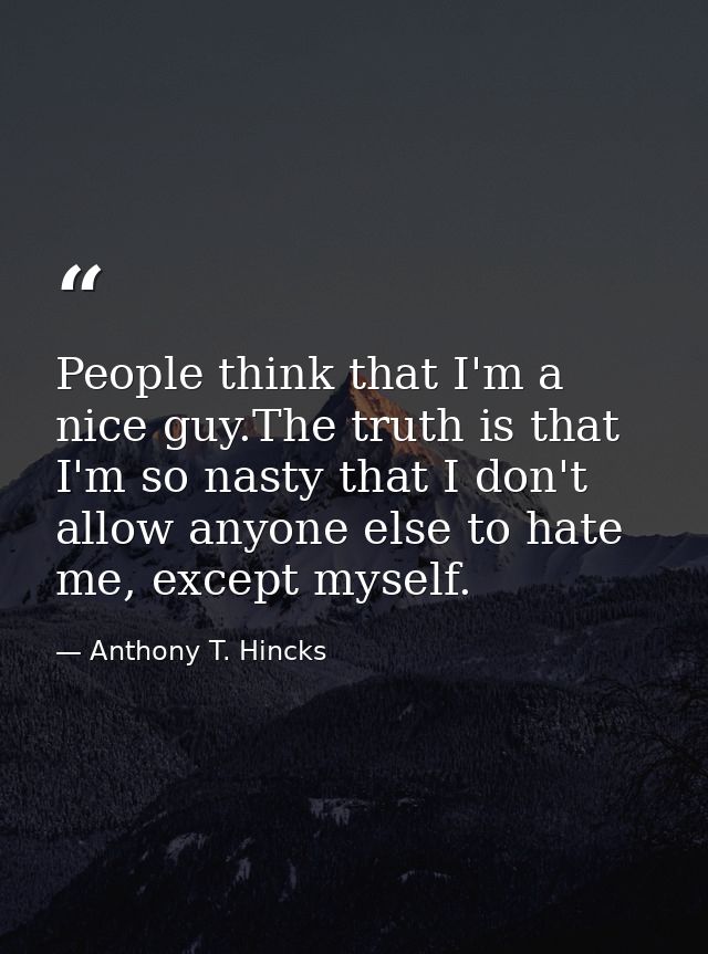 People think that I'm a nice guy.The truth is that I'm so nasty that I don't allow anyone else to hate me, except myself — Anthony T. Hincks