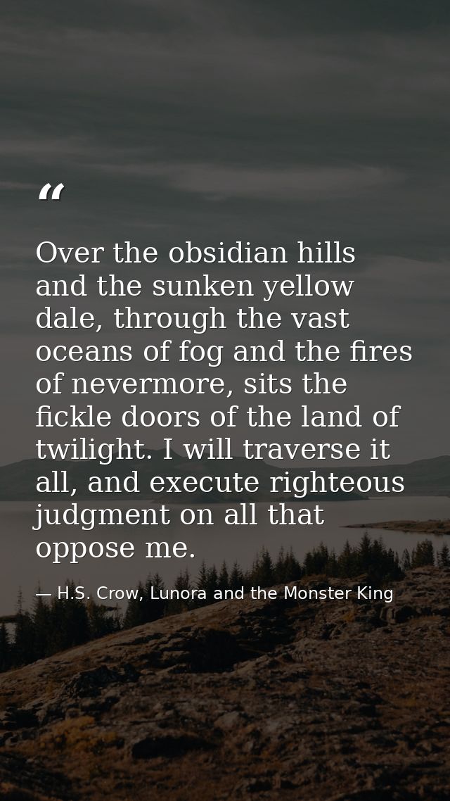 Over the obsidian hills and the sunken yellow dale, through the vast oceans of fog and the fires of nevermore, sits the  — H.S. Crow, Lunora and the Monster King