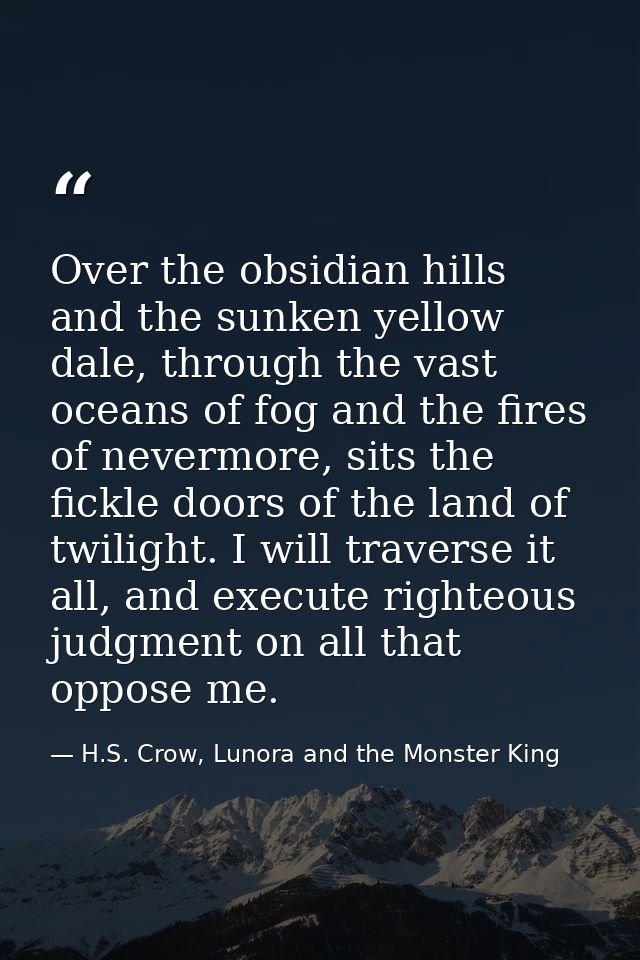 Over the obsidian hills and the sunken yellow dale, through the vast oceans of fog and the fires of nevermore, sits the  — H.S. Crow, Lunora and the Monster King
