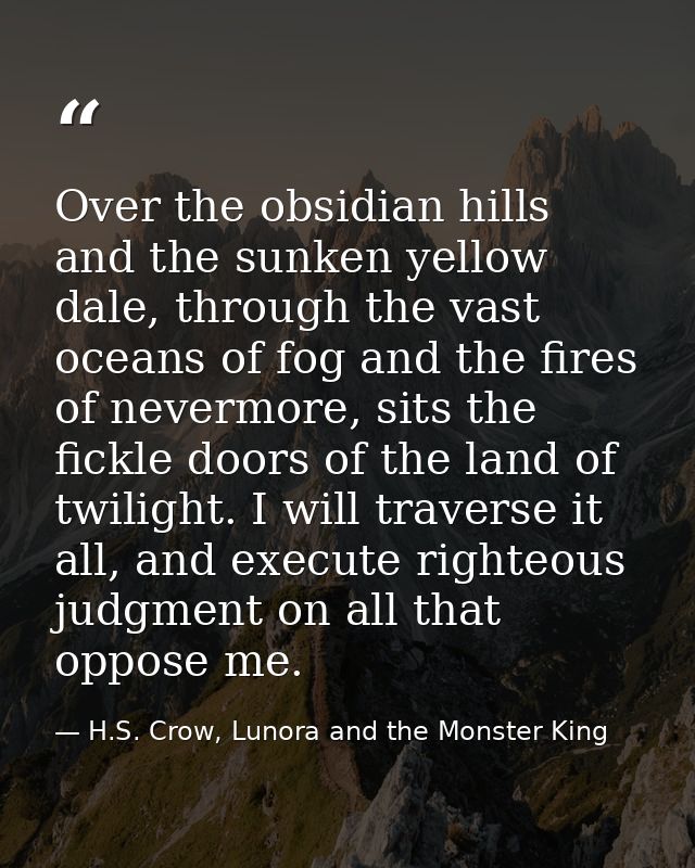 Over the obsidian hills and the sunken yellow dale, through the vast oceans of fog and the fires of nevermore, sits the  — H.S. Crow, Lunora and the Monster King