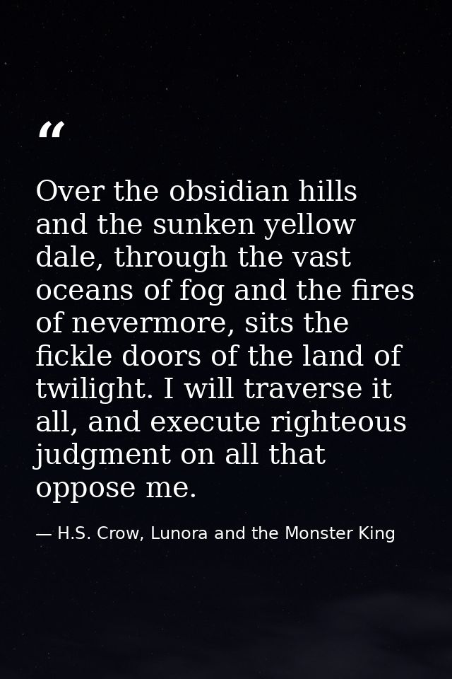 Over the obsidian hills and the sunken yellow dale, through the vast oceans of fog and the fires of nevermore, sits the  — H.S. Crow, Lunora and the Monster King