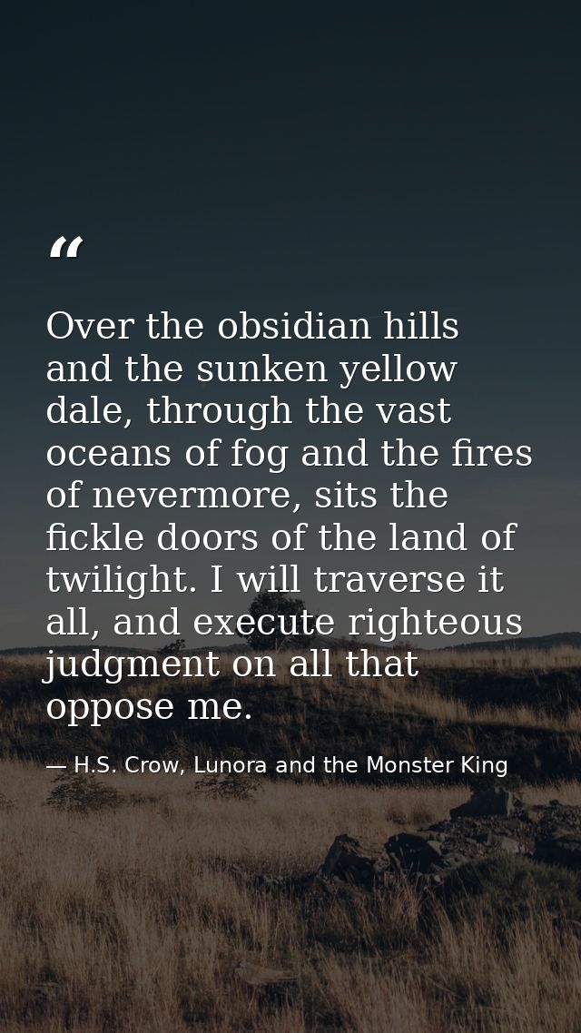 Over the obsidian hills and the sunken yellow dale, through the vast oceans of fog and the fires of nevermore, sits the  — H.S. Crow, Lunora and the Monster King
