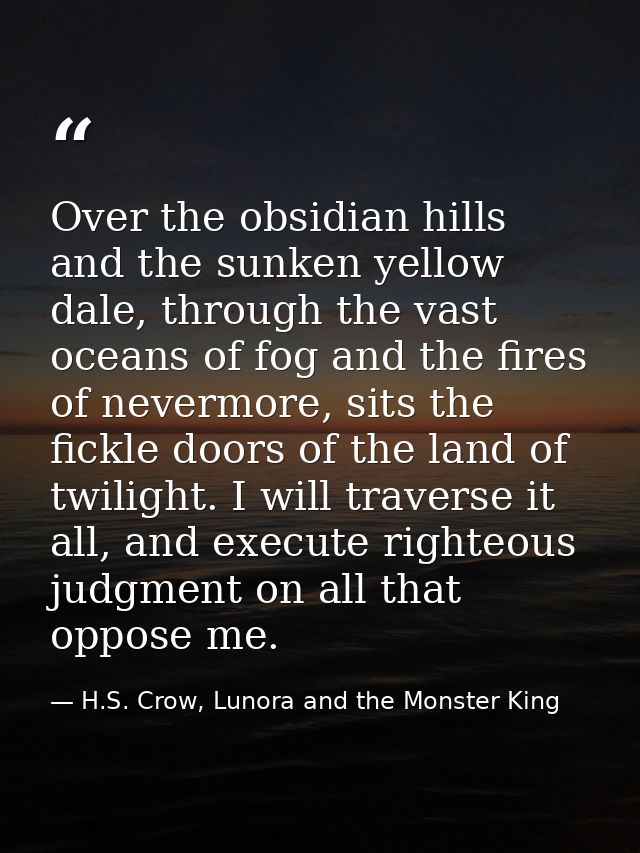 Over the obsidian hills and the sunken yellow dale, through the vast oceans of fog and the fires of nevermore, sits the  — H.S. Crow, Lunora and the Monster King
